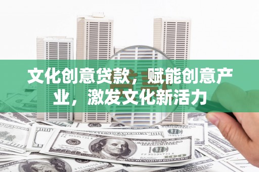 山西文化创意贷款，赋能创意产业，激发文化新活力