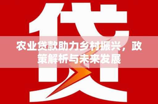山西农业贷款助力乡村振兴，政策解析与未来发展