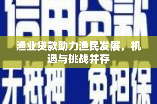 山西渔业贷款助力渔民发展，机遇与挑战并存
