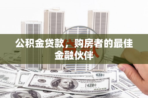 山西公积金贷款，购房者的最佳金融伙伴