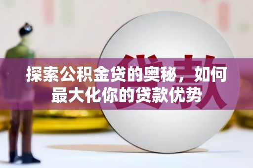 山西探索公积金贷的奥秘，如何最大化你的贷款优势