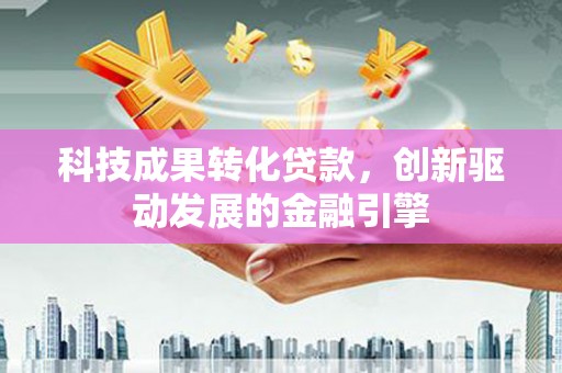 山西科技成果转化贷款，创新驱动发展的金融引擎
