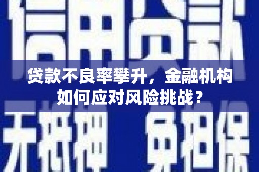 山西贷款不良率攀升，金融机构如何应对风险挑战？