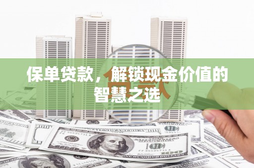 山西保单贷款，解锁现金价值的智慧之选