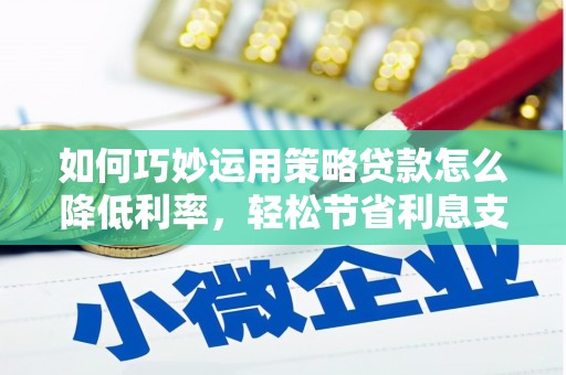 山西如何巧妙运用策略贷款怎么降低利率，轻松节省利息支出
