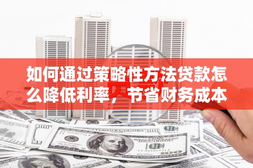 山西如何通过策略性方法贷款怎么降低利率，节省财务成本