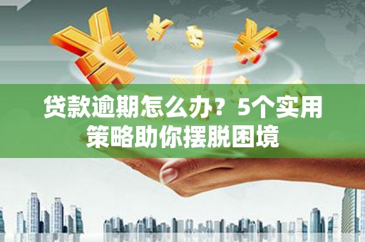 山西贷款逾期怎么办？5个实用策略助你摆脱困境