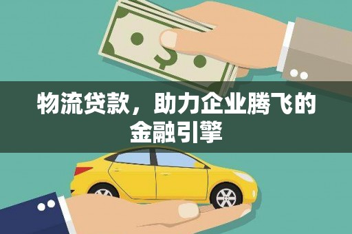 山西物流贷款，助力企业腾飞的金融引擎