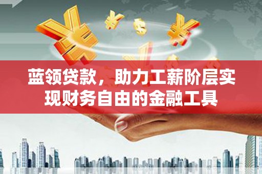 山西蓝领贷款，助力工薪阶层实现财务自由的金融工具