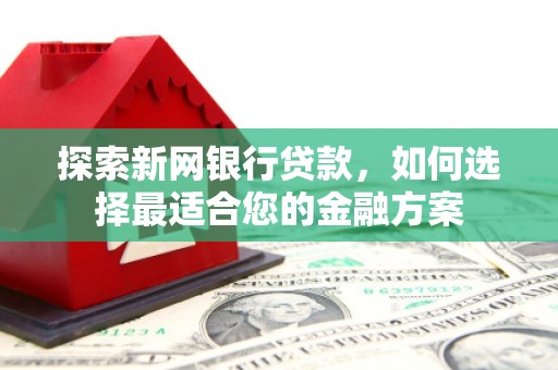 山西探索新网银行贷款，如何选择最适合您的金融方案