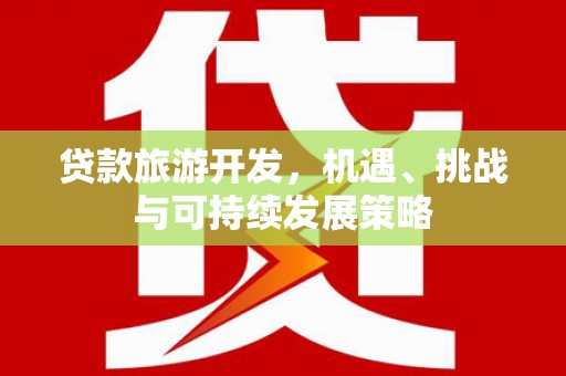 山西贷款旅游开发，机遇、挑战与可持续发展策略