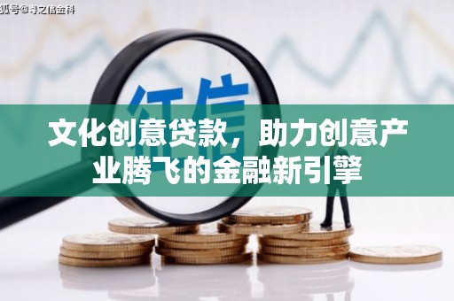 山西文化创意贷款，助力创意产业腾飞的金融新引擎