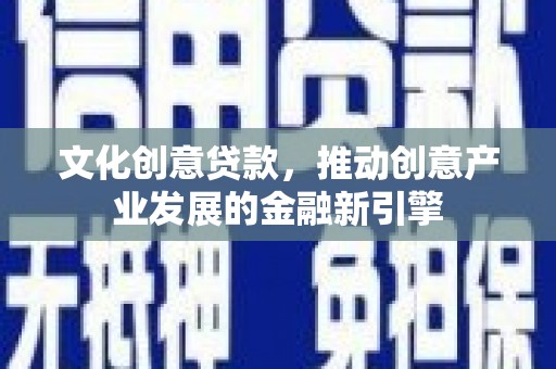 山西文化创意贷款，推动创意产业发展的金融新引擎