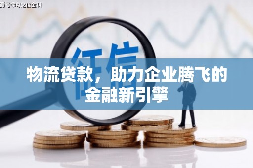 山西物流贷款，助力企业腾飞的金融新引擎