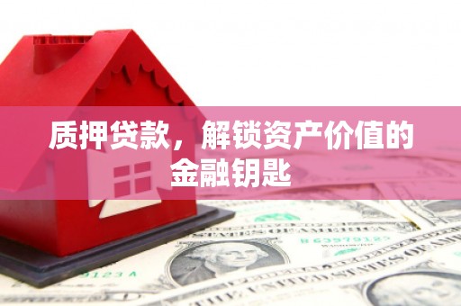 山西质押贷款，解锁资产价值的金融钥匙