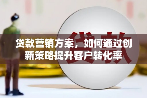 山西贷款营销方案，如何通过创新策略提升客户转化率