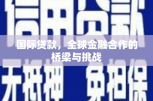 山西国际贷款，全球金融合作的桥梁与挑战