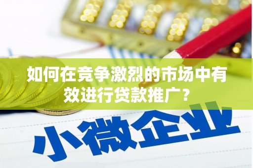 山西如何在竞争激烈的市场中有效进行贷款推广？