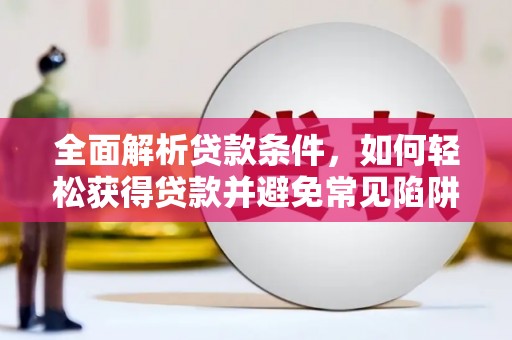 山西全面解析贷款条件，如何轻松获得贷款并避免常见陷阱