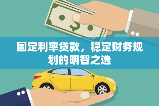 山西固定利率贷款，稳定财务规划的明智之选