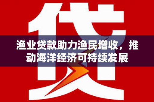 山西渔业贷款助力渔民增收，推动海洋经济可持续发展