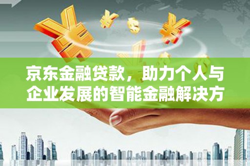 山西京东金融贷款，助力个人与企业发展的智能金融解决方案