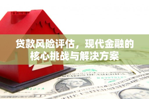 山西贷款风险评估，现代金融的核心挑战与解决方案