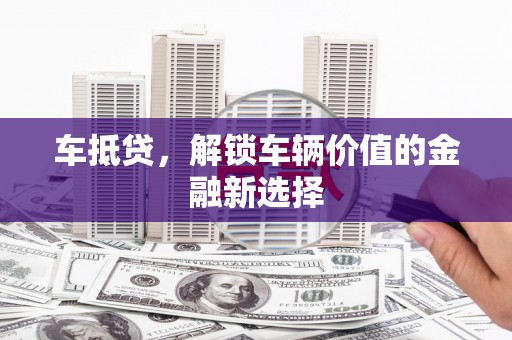 山西车抵贷，解锁车辆价值的金融新选择