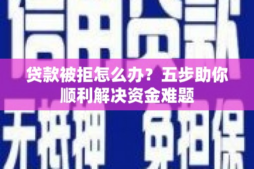 山西贷款被拒怎么办？五步助你顺利解决资金难题
