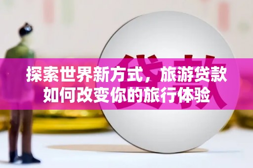 山西探索世界新方式，旅游贷款如何改变你的旅行体验