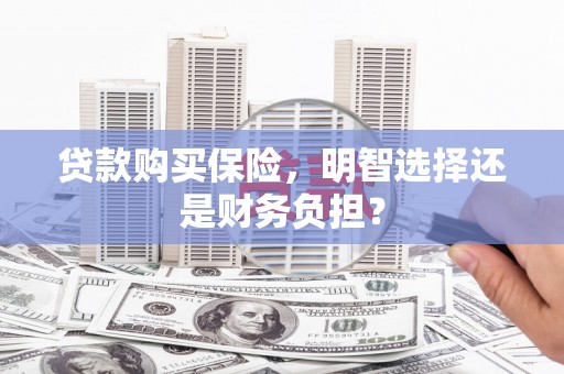 山西贷款购买保险，明智选择还是财务负担？