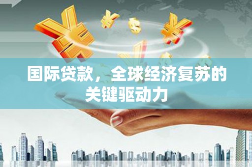 山西国际贷款，全球经济复苏的关键驱动力