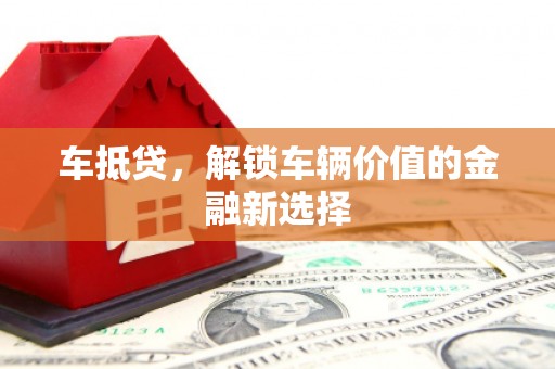 山西车抵贷，解锁车辆价值的金融新选择