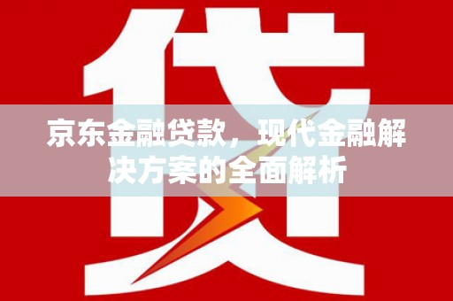 山西京东金融贷款，现代金融解决方案的全面解析