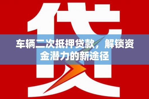 山西车辆二次抵押贷款，解锁资金潜力的新途径