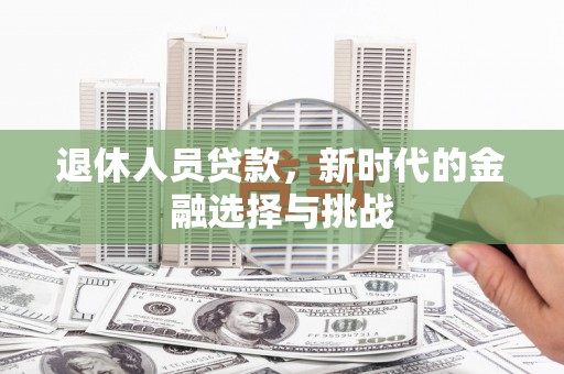 山西退休人员贷款，新时代的金融选择与挑战