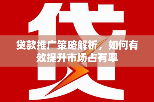 山西贷款推广策略解析，如何有效提升市场占有率
