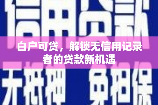 山西白户可贷，解锁无信用记录者的贷款新机遇