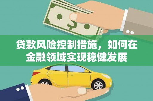 山西贷款风险控制措施，如何在金融领域实现稳健发展