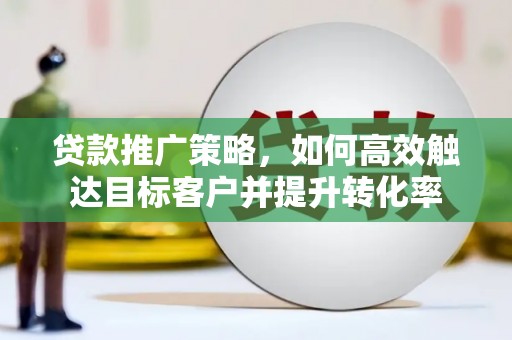 山西贷款推广策略，如何高效触达目标客户并提升转化率