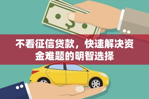 山西不看征信贷款，快速解决资金难题的明智选择