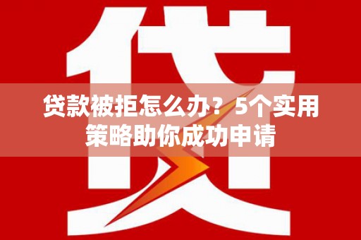 山西贷款被拒怎么办？5个实用策略助你成功申请