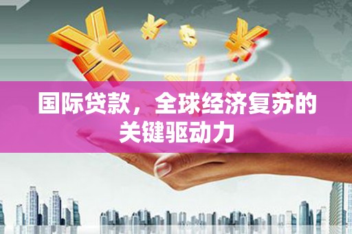 山西国际贷款，全球经济复苏的关键驱动力