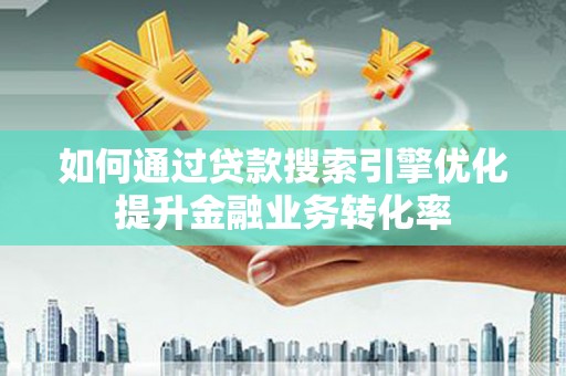 山西如何通过贷款搜索引擎优化提升金融业务转化率
