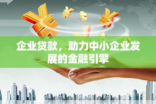山西企业贷款，助力中小企业发展的金融引擎