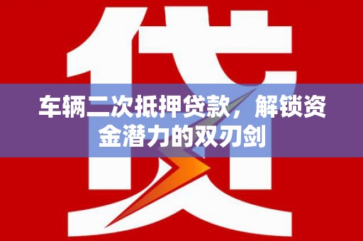山西车辆二次抵押贷款，解锁资金潜力的双刃剑