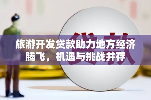 山西旅游开发贷款助力地方经济腾飞，机遇与挑战并存