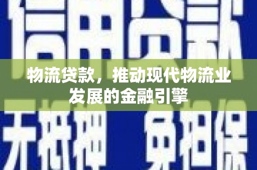山西物流贷款，推动现代物流业发展的金融引擎