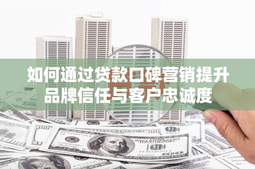 山西如何通过贷款口碑营销提升品牌信任与客户忠诚度