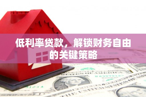 山西低利率贷款，解锁财务自由的关键策略